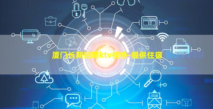 厦门长期招聘ktv模特-提供住宿